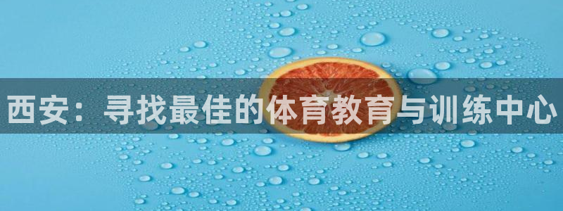 JJB竞技宝官方正版app娱乐40996:西安:寻找最佳的体
